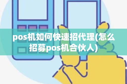pos机如何快速招代理(怎么招募pos机合伙人) pos机如何快速招代理(怎么招募pos机合伙人)