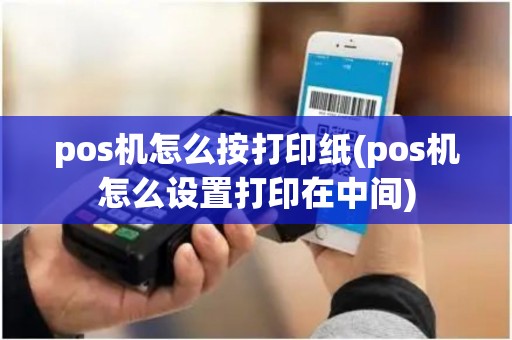 pos机怎么按打印纸(pos机怎么设置打印在中间) pos机怎么按打印纸(pos机怎么设置打印在中间)
