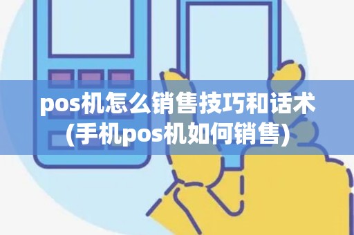 pos机怎么销售技巧和话术(手机pos机如何销售) pos机怎么销售技巧和话术(手机pos机如何销售)