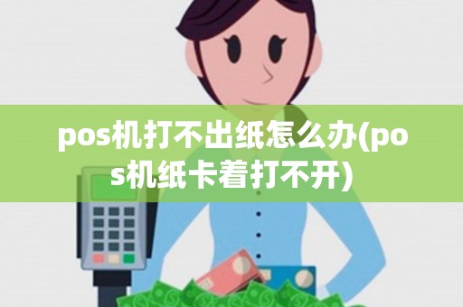 pos机打不出纸怎么办(pos机纸卡着打不开)