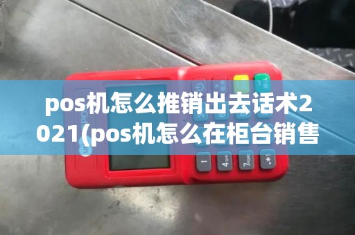 pos机怎么推销出去话术2021(pos机怎么在柜台销售)