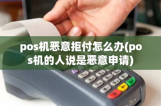pos机恶意拒付怎么办(pos机的人说是恶意申请)