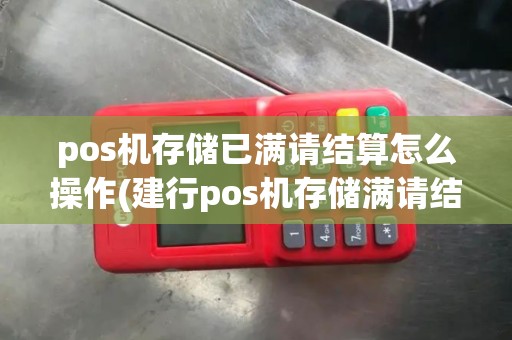 pos机存储已满请结算怎么操作(建行pos机存储满请结算)