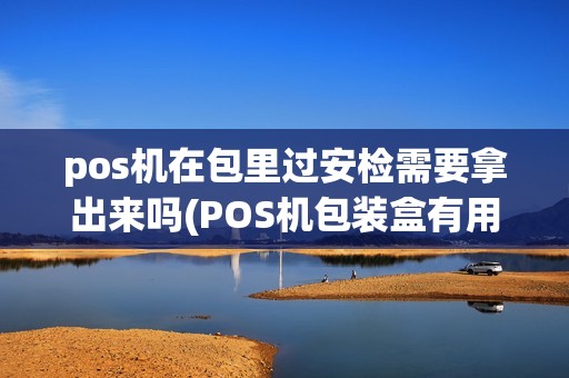 pos机在包里过安检需要拿出来吗(POS机包装盒有用吗)