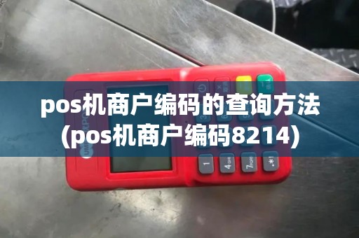 pos机商户编码的查询方法(pos机商户编码8214) pos机商户编码的查询方法(pos机商户编码8214)
