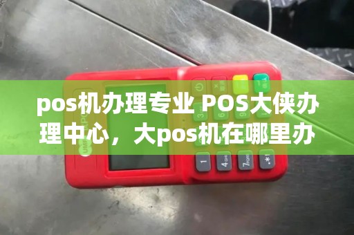 pos机办理专业 POS大侠办理中心，大pos机在哪里办理
