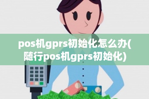 pos机gprs初始化怎么办(随行pos机gprs初始化) pos机gprs初始化怎么办(随行pos机gprs初始化)