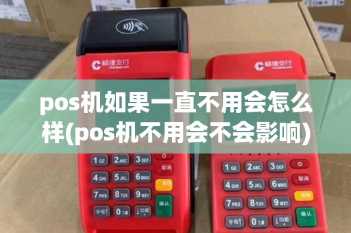 pos机如果一直不用会怎么样(pos机不用会不会影响)