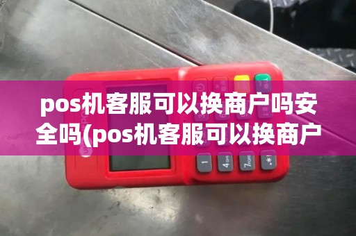 pos机客服可以换商户吗安全吗(pos机客服可以换商户吗) pos机客服可以换商户吗安全吗(pos机客服可以换商户吗)