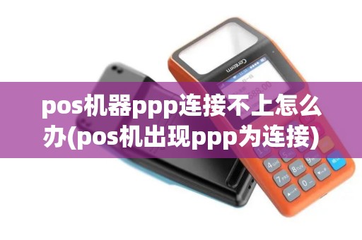 pos机器ppp连接不上怎么办(pos机出现ppp为连接) pos机器ppp连接不上怎么办(pos机出现ppp为连接)