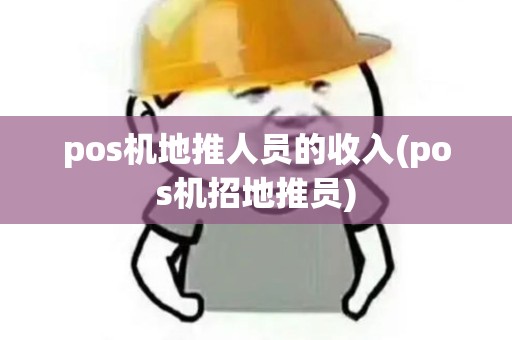 pos机地推人员的收入(pos机招地推员)