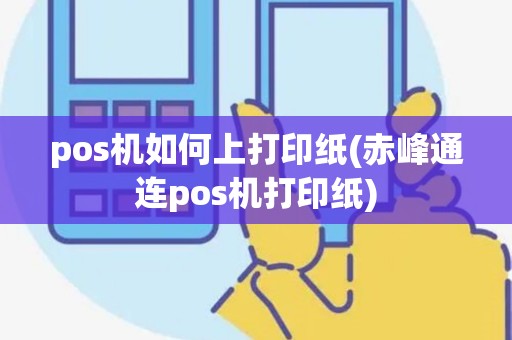 pos机如何上打印纸(赤峰通连pos机打印纸)