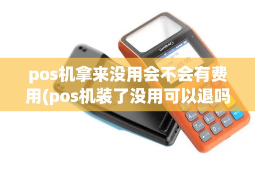 pos机拿来没用会不会有费用(pos机装了没用可以退吗) pos机拿来没用会不会有费用(pos机装了没用可以退吗)
