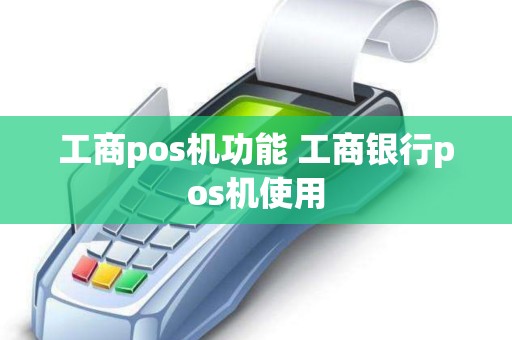 工商pos机功能 工商银行pos机使用