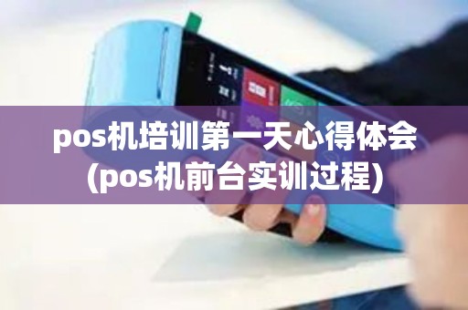 pos机培训第一天心得体会(pos机前台实训过程)
