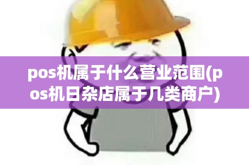 pos机属于什么营业范围(pos机日杂店属于几类商户)
