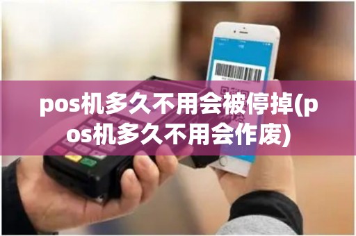 pos机多久不用会被停掉(pos机多久不用会作废)