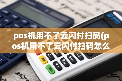 pos机用不了云闪付扫码(pos机用不了云闪付扫码怎么回事)