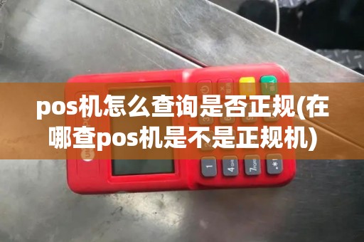 pos机怎么查询是否正规(在哪查pos机是不是正规机)