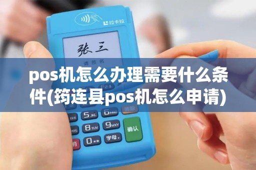 pos机怎么办理需要什么条件(筠连县pos机怎么申请)