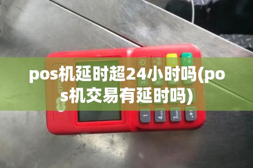 pos机延时超24小时吗(pos机交易有延时吗)