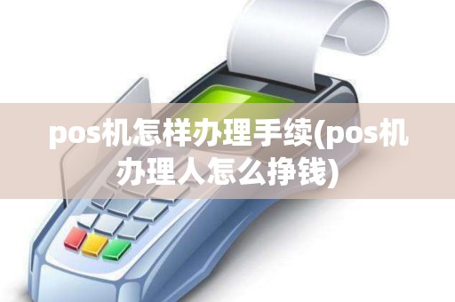 pos机怎样办理手续(pos机办理人怎么挣钱)