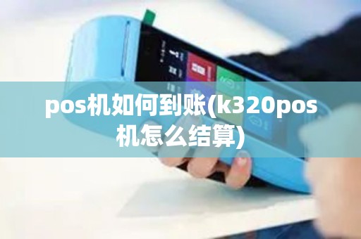 pos机如何到账(k320pos机怎么结算)