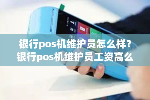 银行pos机维护员怎么样？银行pos机维护员工资高么