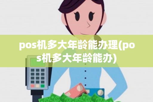 pos机多大年龄能办理(pos机多大年龄能办)