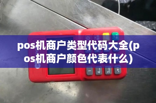 pos机商户类型代码大全(pos机商户颜色代表什么)