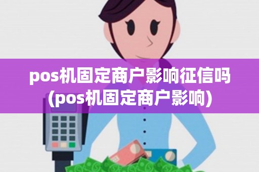 pos机固定商户影响征信吗(pos机固定商户影响)