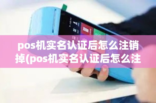 pos机实名认证后怎么注销掉(pos机实名认证后怎么注销)