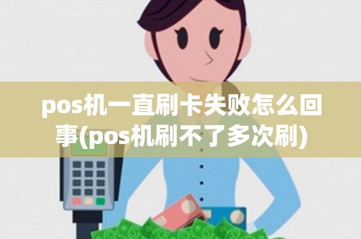 pos机一直刷卡失败怎么回事(pos机刷不了多次刷)