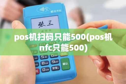 pos机扫码只能500(pos机nfc只能500)