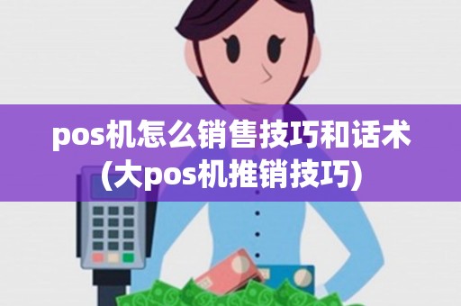 pos机怎么销售技巧和话术(大pos机推销技巧) pos机怎么销售技巧和话术(大pos机推销技巧)