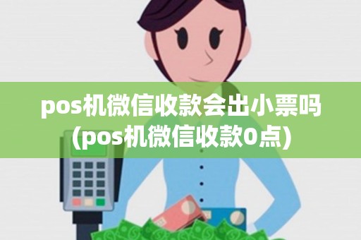 pos机微信收款会出小票吗(pos机微信收款0点)