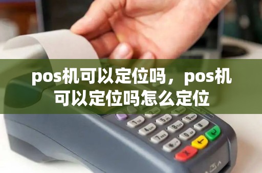 pos机可以定位吗，pos机可以定位吗怎么定位