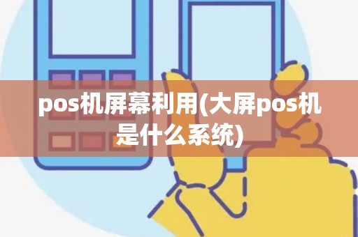 pos机屏幕利用(大屏pos机是什么系统) pos机屏幕利用(大屏pos机是什么系统)
