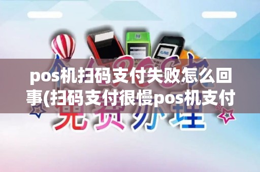 pos机扫码支付失败怎么回事(扫码支付很慢pos机支付很快)