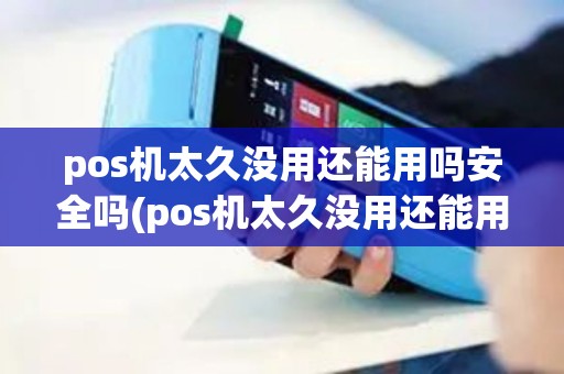 pos机太久没用还能用吗安全吗(pos机太久没用还能用吗)