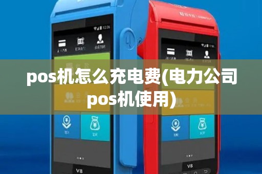 pos机怎么充电费(电力公司pos机使用)