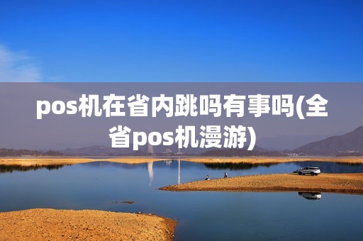 pos机在省内跳吗有事吗(全省pos机漫游) pos机在省内跳吗有事吗(全省pos机漫游)