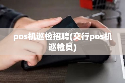 pos机巡检招聘(交行pos机巡检员) pos机巡检招聘(交行pos机巡检员)