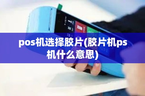 pos机选择胶片(胶片机ps机什么意思)