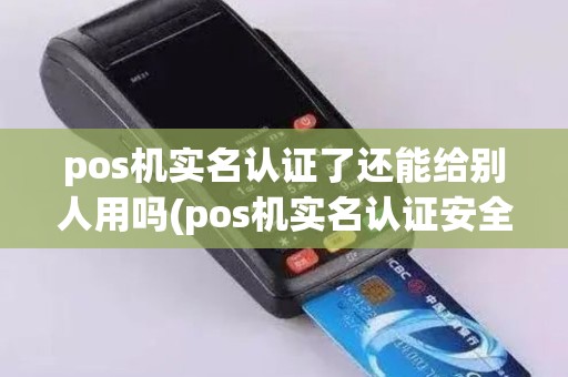 pos机实名认证了还能给别人用吗(pos机实名认证安全吗)