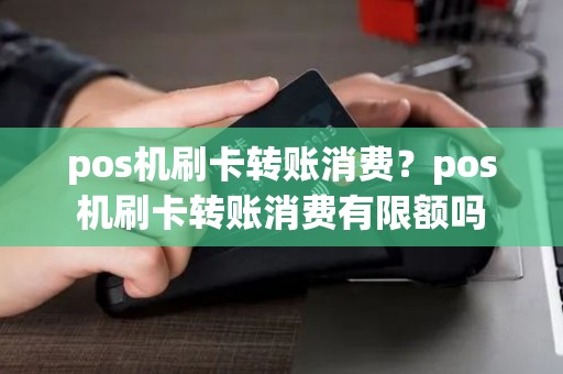 pos机刷卡转账消费？pos机刷卡转账消费有限额吗