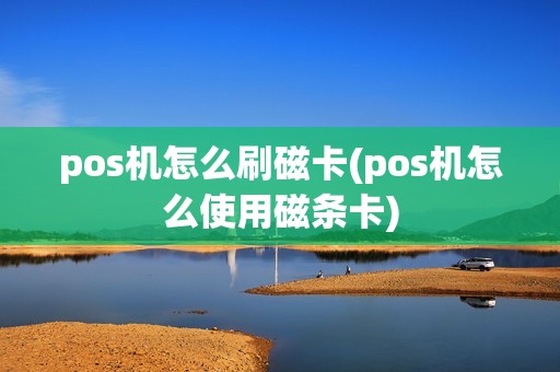 pos机怎么刷磁卡(pos机怎么使用磁条卡) pos机怎么刷磁卡(pos机怎么使用磁条卡)