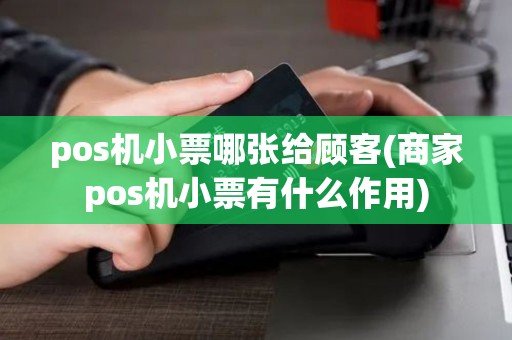 pos机小票哪张给顾客(商家pos机小票有什么作用)