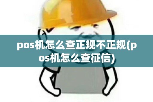 pos机怎么查正规不正规(pos机怎么查征信)