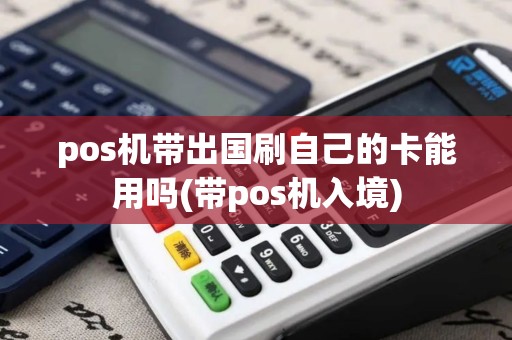 pos机带出国刷自己的卡能用吗(带pos机入境)